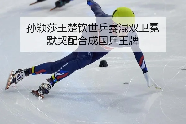 孙颖莎王楚钦世乒赛混双卫冕 默契配合成国乒王牌