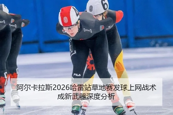 阿尔卡拉斯2026哈雷站草地赛发球上网战术成新武器深度分析