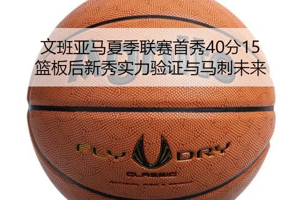 文班亚马夏季联赛首秀40分15篮板后新秀实力验证与马刺未来