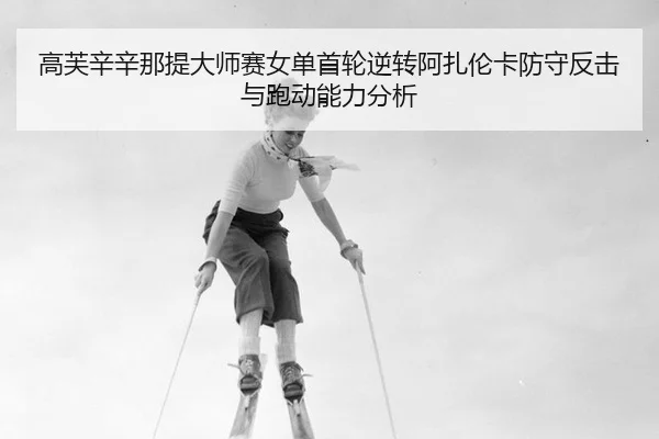 高芙辛辛那提大师赛女单首轮逆转阿扎伦卡防守反击与跑动能力分析