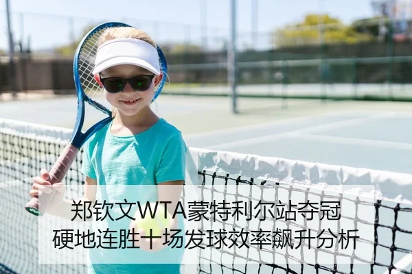 郑钦文WTA蒙特利尔站夺冠 硬地连胜十场发球效率飙升分析