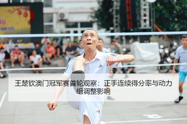 王楚钦澳门冠军赛首轮观察：正手连续得分率与动力组调整影响